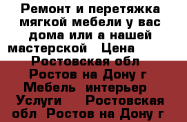 Ремонт и перетяжка мягкой мебели у вас дома или а нашей мастерской › Цена ­ 100 - Ростовская обл., Ростов-на-Дону г. Мебель, интерьер » Услуги   . Ростовская обл.,Ростов-на-Дону г.